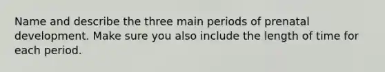 Name and describe the three main periods of prenatal development. Make sure you also include the length of time for each period.