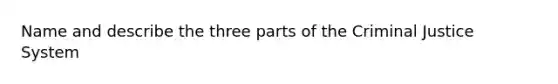 Name and describe the three parts of the Criminal Justice System