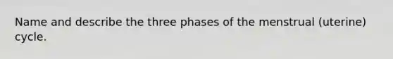 Name and describe the three phases of the menstrual (uterine) cycle.