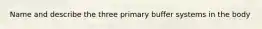 Name and describe the three primary buffer systems in the body