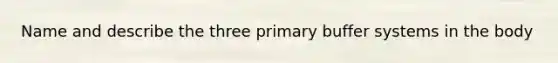 Name and describe the three primary buffer systems in the body