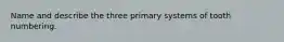 Name and describe the three primary systems of tooth numbering.