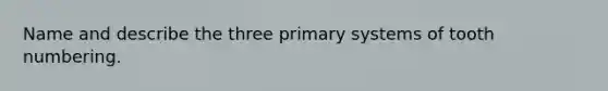 Name and describe the three primary systems of tooth numbering.