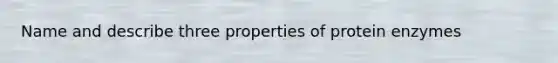 Name and describe three properties of protein enzymes