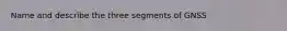 Name and describe the three segments of GNSS