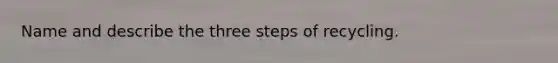 Name and describe the three steps of recycling.