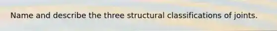 Name and describe the three structural classifications of joints.