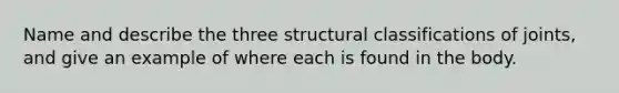 Name and describe the three structural classifications of joints, and give an example of where each is found in the body.