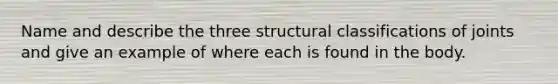 Name and describe the three structural classifications of joints and give an example of where each is found in the body.