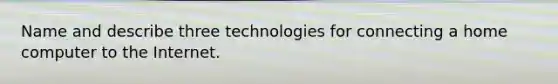 Name and describe three technologies for connecting a home computer to the Internet.