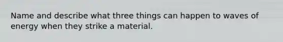 Name and describe what three things can happen to waves of energy when they strike a material.