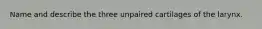 Name and describe the three unpaired cartilages of the larynx.