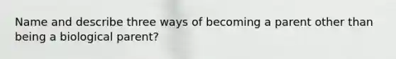 Name and describe three ways of becoming a parent other than being a biological parent?