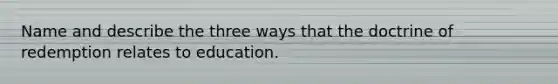 Name and describe the three ways that the doctrine of redemption relates to education.