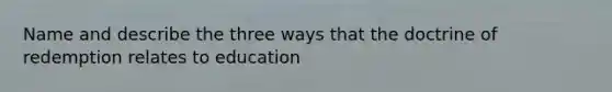 Name and describe the three ways that the doctrine of redemption relates to education