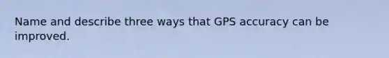 Name and describe three ways that GPS accuracy can be improved.