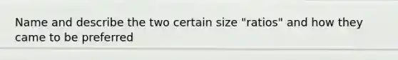 Name and describe the two certain size "ratios" and how they came to be preferred