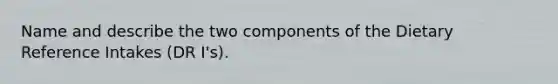 Name and describe the two components of the Dietary Reference Intakes (DR I's).