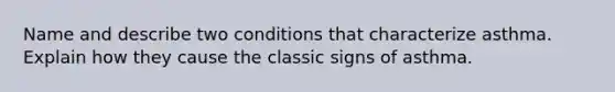 Name and describe two conditions that characterize asthma. Explain how they cause the classic signs of asthma.