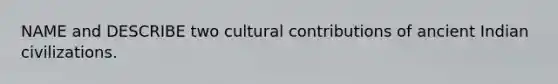 NAME and DESCRIBE two cultural contributions of ancient Indian civilizations.