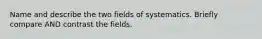 Name and describe the two fields of systematics. Briefly compare AND contrast the fields.