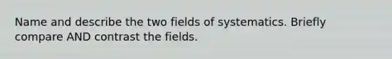 Name and describe the two fields of systematics. Briefly compare AND contrast the fields.