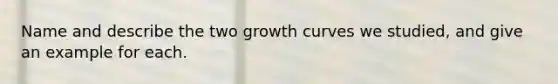 Name and describe the two growth curves we studied, and give an example for each.