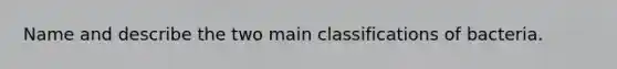 Name and describe the two main classifications of bacteria.