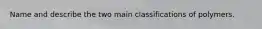 Name and describe the two main classifications of polymers.