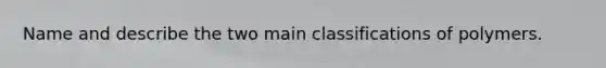 Name and describe the two main classifications of polymers.