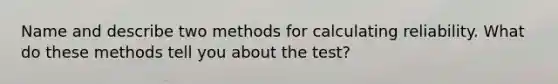 Name and describe two methods for calculating reliability. What do these methods tell you about the test?