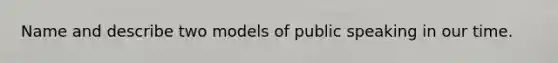 Name and describe two models of public speaking in our time.