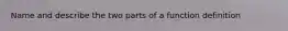 Name and describe the two parts of a function definition