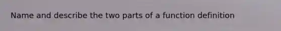 Name and describe the two parts of a function definition