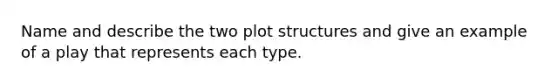 Name and describe the two plot structures and give an example of a play that represents each type.