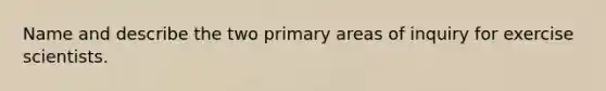 Name and describe the two primary areas of inquiry for exercise scientists.