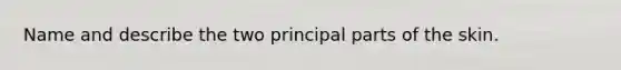 Name and describe the two principal parts of the skin.