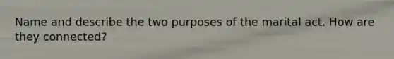 Name and describe the two purposes of the marital act. How are they connected?