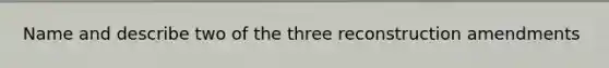 ​Name and describe two of the three reconstruction amendments