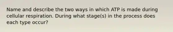 Name and describe the two ways in which ATP is made during cellular respiration. During what stage(s) in the process does each type occur?