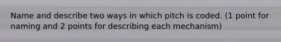 Name and describe two ways in which pitch is coded. (1 point for naming and 2 points for describing each mechanism)