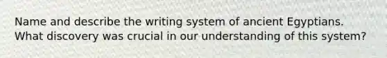 Name and describe the writing system of ancient Egyptians. What discovery was crucial in our understanding of this system?