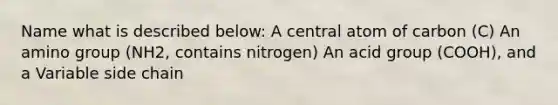 Name what is described below: A central atom of carbon (C) An amino group (NH2, contains nitrogen) An acid group (COOH), and a Variable side chain