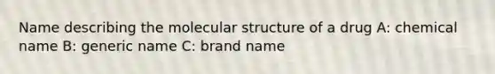 Name describing the molecular structure of a drug A: chemical name B: generic name C: brand name