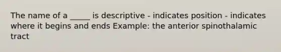 The name of a _____ is descriptive - indicates position - indicates where it begins and ends Example: the anterior spinothalamic tract