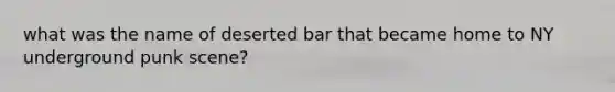 what was the name of deserted bar that became home to NY underground punk scene?