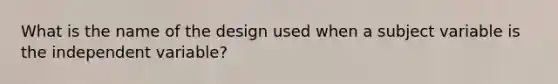 What is the name of the design used when a subject variable is the independent variable?