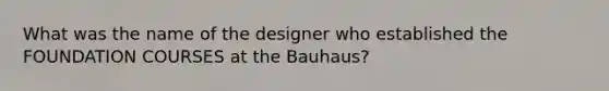 What was the name of the designer who established the FOUNDATION COURSES at the Bauhaus?