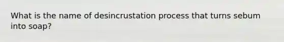 What is the name of desincrustation process that turns sebum into soap?