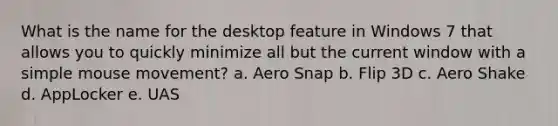 What is the name for the desktop feature in Windows 7 that allows you to quickly minimize all but the current window with a simple mouse movement? a. Aero Snap b. Flip 3D c. Aero Shake d. AppLocker e. UAS